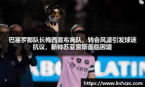 巴塞罗那队长梅西宣布离队，转会风波引发球迷抗议，新帅苏亚雷斯面临困境