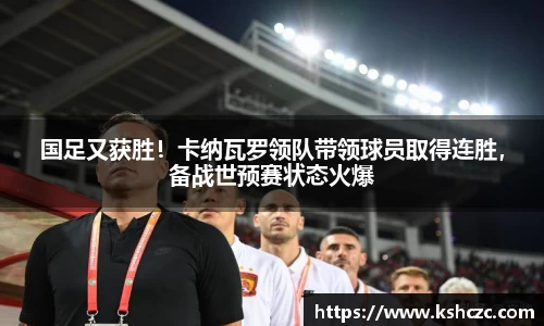 国足又获胜！卡纳瓦罗领队带领球员取得连胜，备战世预赛状态火爆