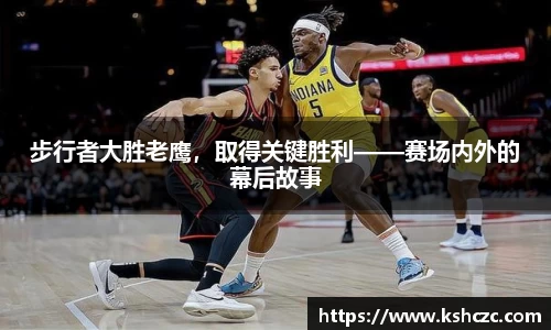 步行者大胜老鹰，取得关键胜利——赛场内外的幕后故事