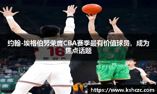 约翰-埃格伯努荣膺CBA赛季最有价值球员，成为焦点话题