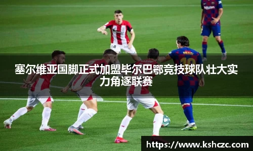 塞尔维亚国脚正式加盟毕尔巴鄂竞技球队壮大实力角逐联赛