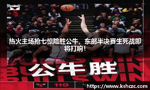 热火主场抢七惊险胜公牛，东部半决赛生死战即将打响！