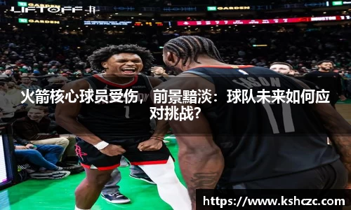 火箭核心球员受伤，前景黯淡：球队未来如何应对挑战？