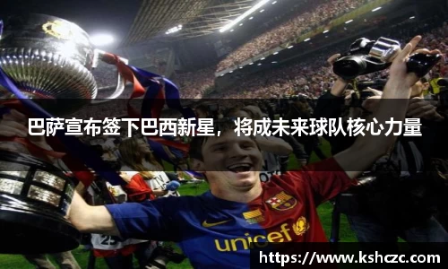 巴萨宣布签下巴西新星，将成未来球队核心力量