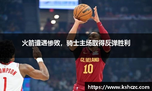 火箭遭遇惨败，骑士主场取得反弹胜利