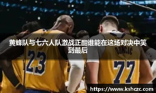 黄蜂队与七六人队激战正酣谁能在这场对决中笑到最后