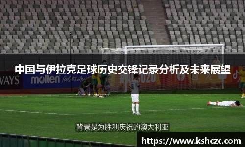 中国与伊拉克足球历史交锋记录分析及未来展望