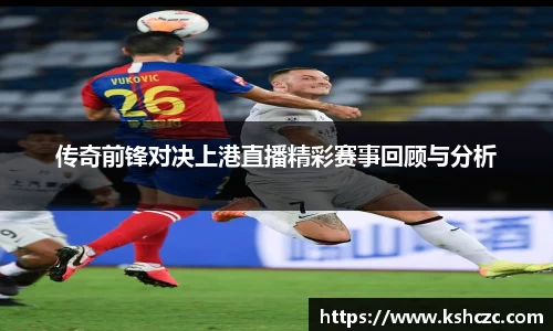 传奇前锋对决上港直播精彩赛事回顾与分析