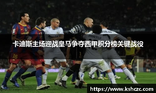 卡迪斯主场迎战皇马争夺西甲积分榜关键战役