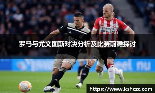 罗马与尤文图斯对决分析及比赛前瞻探讨