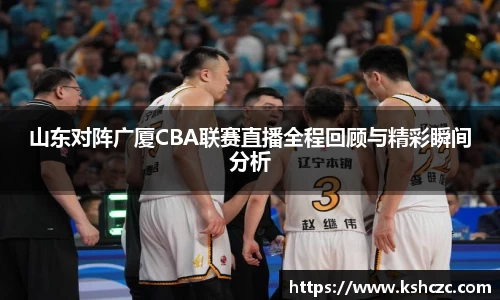 山东对阵广厦CBA联赛直播全程回顾与精彩瞬间分析
