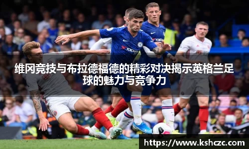 维冈竞技与布拉德福德的精彩对决揭示英格兰足球的魅力与竞争力