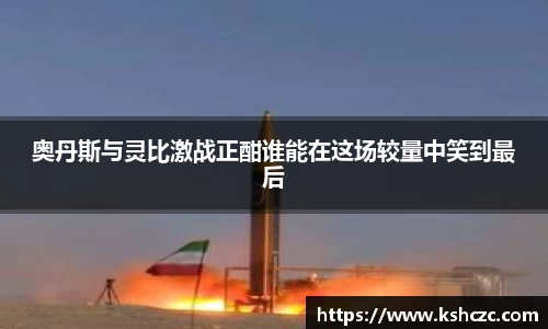 奥丹斯与灵比激战正酣谁能在这场较量中笑到最后