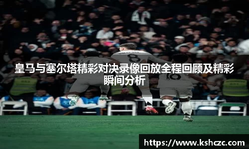 皇马与塞尔塔精彩对决录像回放全程回顾及精彩瞬间分析