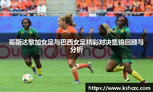 哥斯达黎加女足与巴西女足精彩对决集锦回顾与分析