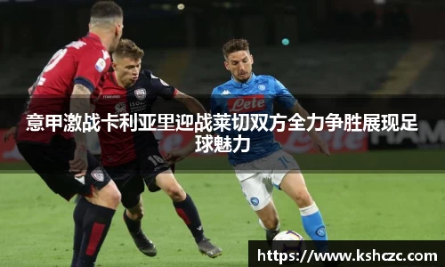 意甲激战卡利亚里迎战莱切双方全力争胜展现足球魅力