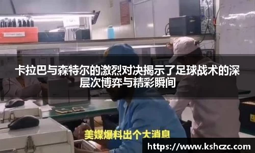 卡拉巴与森特尔的激烈对决揭示了足球战术的深层次博弈与精彩瞬间
