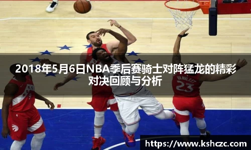 2018年5月6日NBA季后赛骑士对阵猛龙的精彩对决回顾与分析