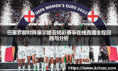 巴塞罗那对阵塞尔维亚精彩赛事在线直播全程回顾与分析