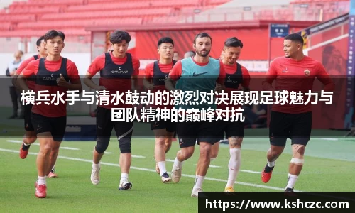 横兵水手与清水鼓动的激烈对决展现足球魅力与团队精神的巅峰对抗