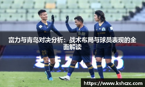 富力与青岛对决分析：战术布局与球员表现的全面解读