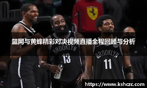 篮网与黄蜂精彩对决视频直播全程回顾与分析