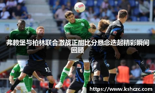 弗赖堡与柏林联合激战正酣比分悬念迭起精彩瞬间回顾