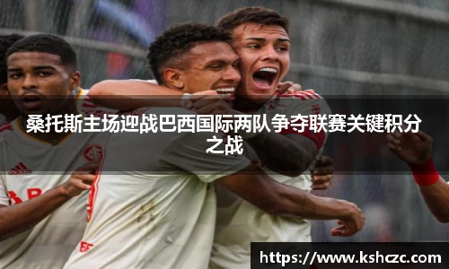 桑托斯主场迎战巴西国际两队争夺联赛关键积分之战