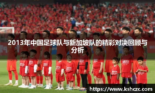 2013年中国足球队与新加坡队的精彩对决回顾与分析