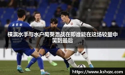 横滨水手与水户蜀葵激战在即谁能在这场较量中笑到最后