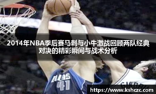 2014年NBA季后赛马刺与小牛激战回顾两队经典对决的精彩瞬间与战术分析