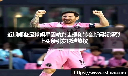 近期哪些足球明星因精彩表现和转会新闻频频登上头条引发球迷热议
