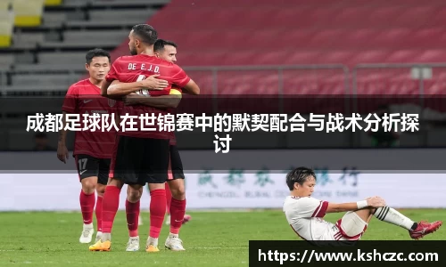 成都足球队在世锦赛中的默契配合与战术分析探讨