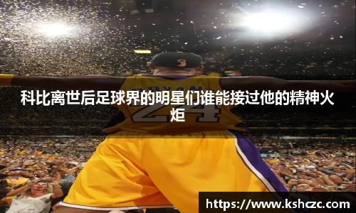 科比离世后足球界的明星们谁能接过他的精神火炬