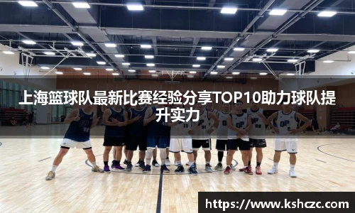 上海篮球队最新比赛经验分享TOP10助力球队提升实力