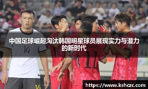 中国足球崛起淘汰韩国明星球员展现实力与潜力的新时代