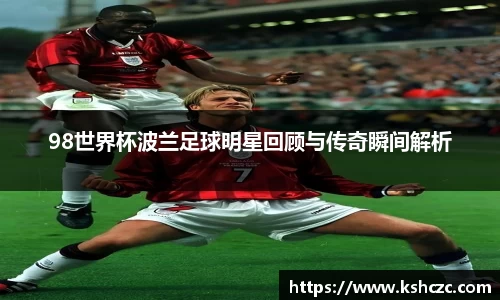 98世界杯波兰足球明星回顾与传奇瞬间解析