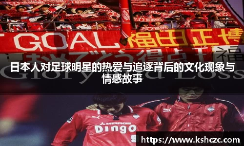日本人对足球明星的热爱与追逐背后的文化现象与情感故事
