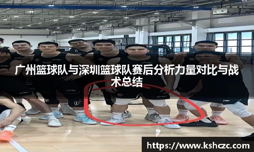 广州篮球队与深圳篮球队赛后分析力量对比与战术总结