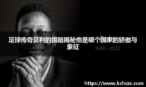 足球传奇贝利的国籍揭秘他是哪个国家的骄傲与象征