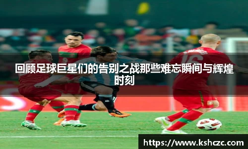 回顾足球巨星们的告别之战那些难忘瞬间与辉煌时刻