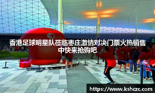 香港足球明星队莅临枣庄激情对决门票火热销售中快来抢购吧