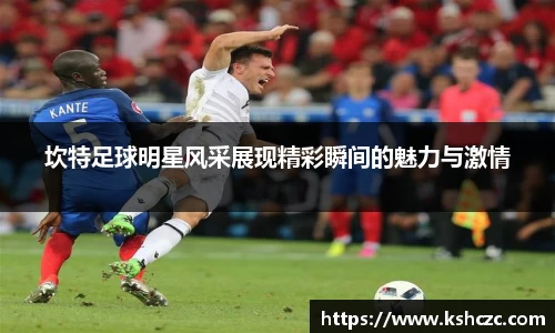 坎特足球明星风采展现精彩瞬间的魅力与激情