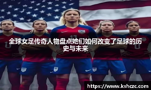 全球女足传奇人物盘点她们如何改变了足球的历史与未来