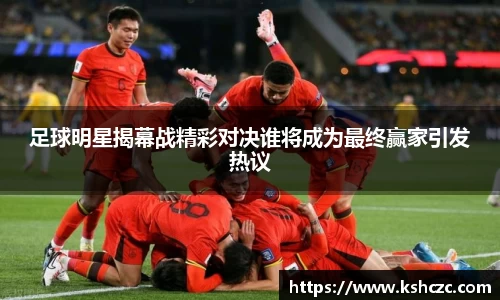 足球明星揭幕战精彩对决谁将成为最终赢家引发热议
